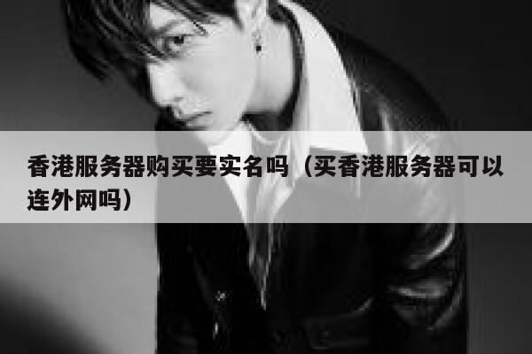 香港服务器购买要实名吗（买香港服务器可以连外网吗） 第1张