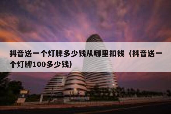 抖音送一个灯牌多少钱从哪里扣钱（抖音送一个灯牌100多少钱） 第1张