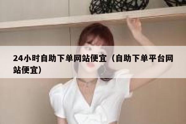 24小时自助下单网站便宜（自助下单平台网站便宜） 第1张