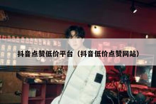 抖音点赞低价平台（抖音低价点赞网站） 第1张