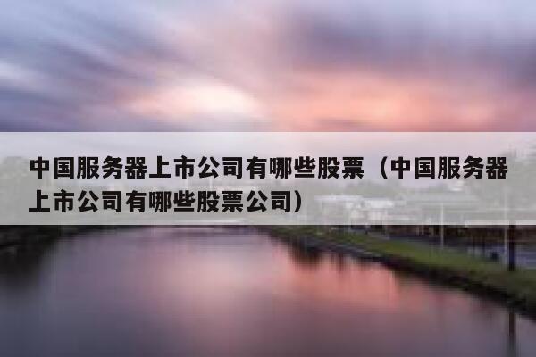 中国服务器上市公司有哪些股票（中国服务器上市公司有哪些股票公司） 第1张