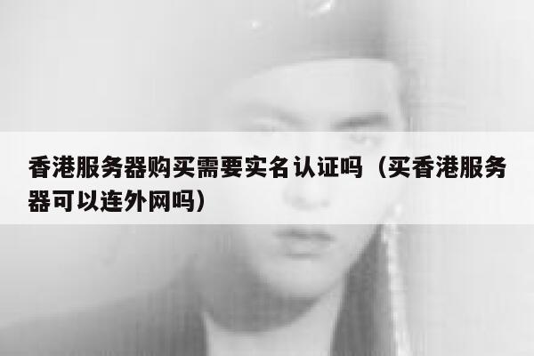 香港服务器购买需要实名认证吗（买香港服务器可以连外网吗） 第1张