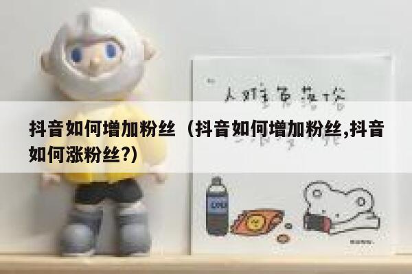 抖音如何增加粉丝（抖音如何增加粉丝,抖音如何涨粉丝?） 第1张