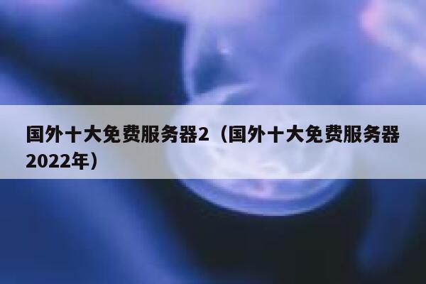 国外十大免费服务器2（国外十大免费服务器2022年） 第1张