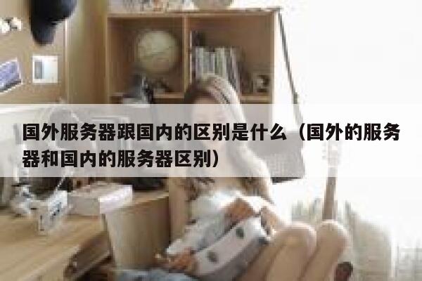 国外服务器跟国内的区别是什么（国外的服务器和国内的服务器区别） 第1张