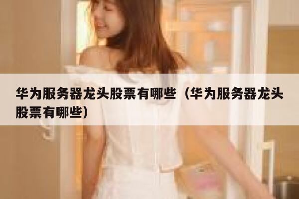 华为服务器龙头股票有哪些（华为服务器龙头股票有哪些） 第1张