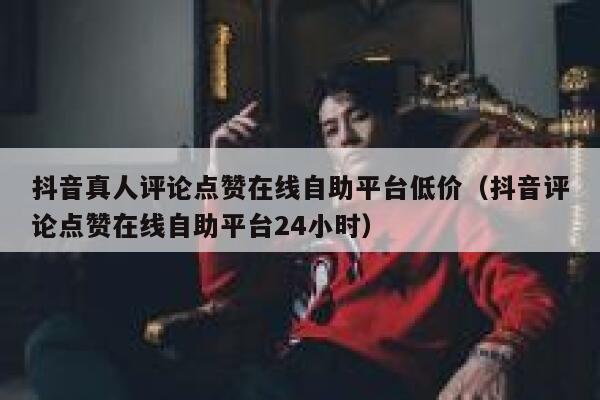抖音真人评论点赞在线自助平台低价（抖音评论点赞在线自助平台24小时） 第1张