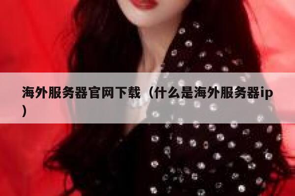 海外服务器官网下载（什么是海外服务器ip） 第1张