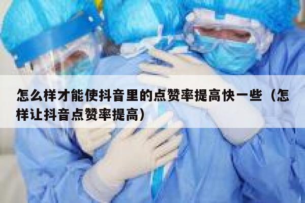 怎么样才能使抖音里的点赞率提高快一些（怎样让抖音点赞率提高） 第1张