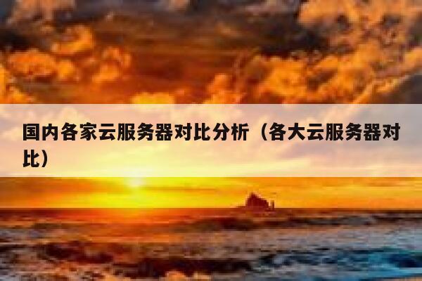 国内各家云服务器对比分析（各大云服务器对比） 第1张