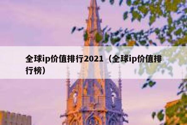 全球ip价值排行2021（全球ip价值排行榜） 第1张