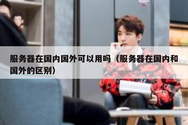 服务器在国内国外可以用吗（服务器在国内和国外的区别） 第1张