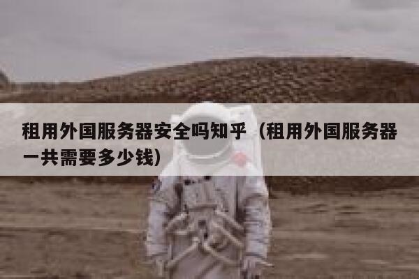 租用外国服务器安全吗知乎（租用外国服务器一共需要多少钱） 第1张
