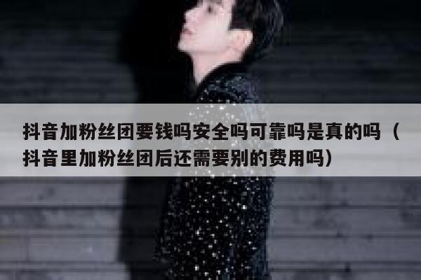 抖音加粉丝团要钱吗安全吗可靠吗是真的吗（抖音里加粉丝团后还需要别的费用吗） 第1张