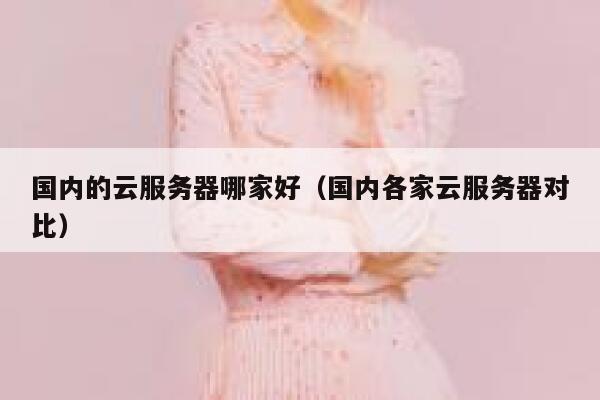 国内的云服务器哪家好（国内各家云服务器对比） 第1张
