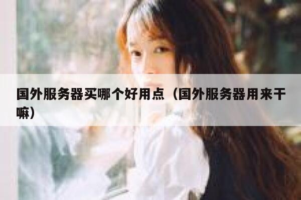 国外服务器买哪个好用点（国外服务器用来干嘛） 第1张