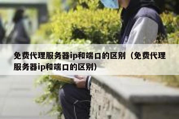免费代理服务器ip和端口的区别（免费代理服务器ip和端口的区别） 第1张