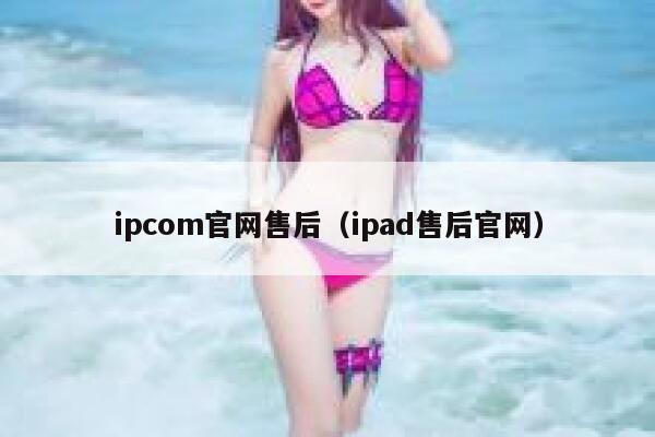 ipcom官网售后（ipad售后官网） 第1张