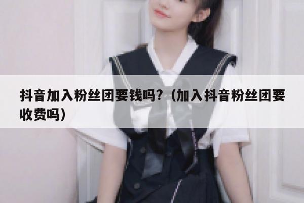 抖音加入粉丝团要钱吗?（加入抖音粉丝团要收费吗） 第1张