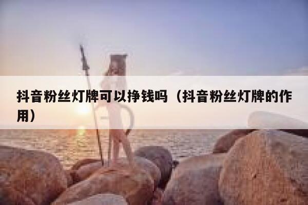 抖音粉丝灯牌可以挣钱吗（抖音粉丝灯牌的作用） 第1张