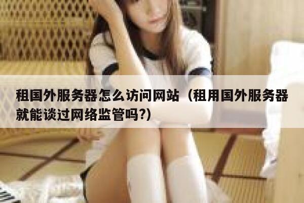 租国外服务器怎么访问网站（租用国外服务器就能谈过网络监管吗?） 第1张