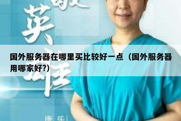 国外服务器在哪里买比较好一点（国外服务器用哪家好?） 第1张