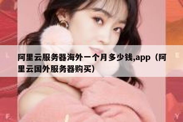 阿里云服务器海外一个月多少钱,app（阿里云国外服务器购买） 第1张