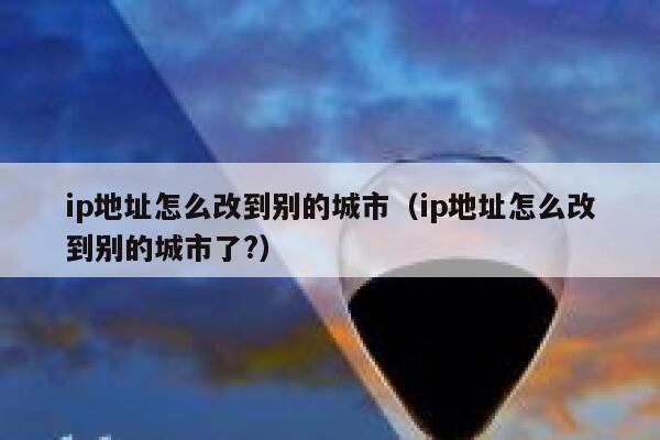 ip地址怎么改到别的城市（ip地址怎么改到别的城市了?） 第1张