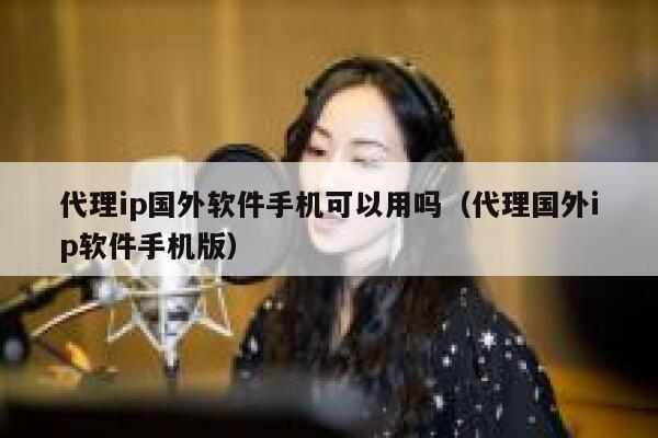 代理ip国外软件手机可以用吗（代理国外ip软件手机版） 第1张