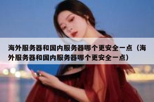海外服务器和国内服务器哪个更安全一点（海外服务器和国内服务器哪个更安全一点） 第1张