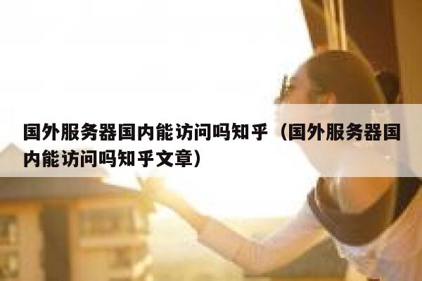 国外服务器国内能访问吗知乎（国外服务器国内能访问吗知乎文章） 第1张