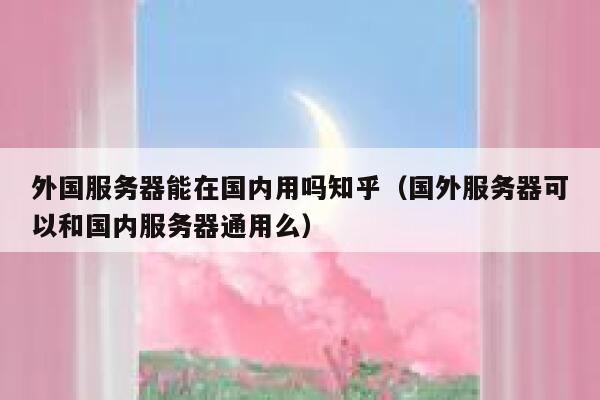 外国服务器能在国内用吗知乎（国外服务器可以和国内服务器通用么） 第1张