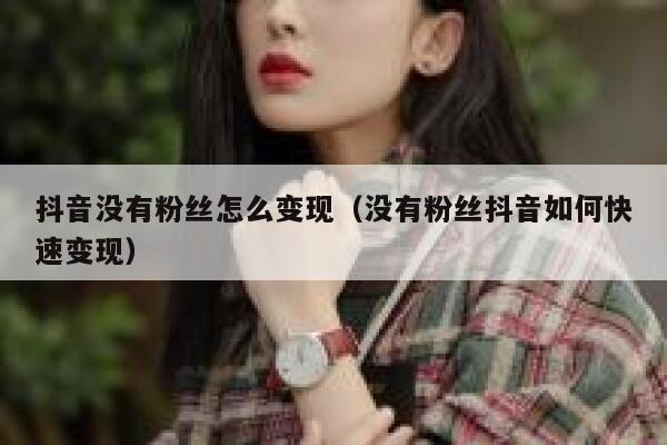 抖音没有粉丝怎么变现（没有粉丝抖音如何快速变现） 第1张