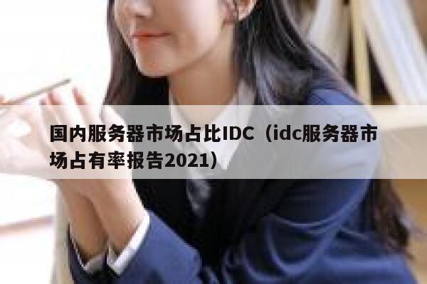 国内服务器市场占比IDC（idc服务器市场占有率报告2021） 第1张