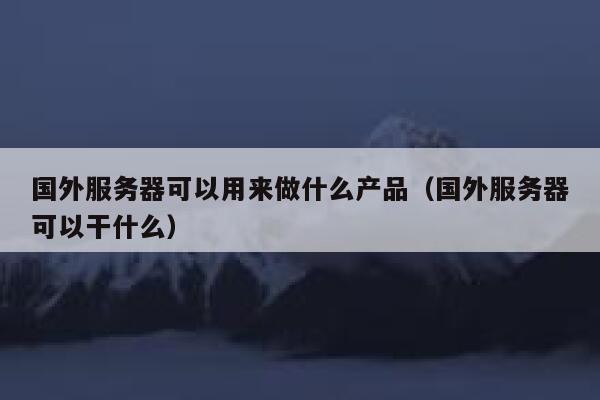 国外服务器可以用来做什么产品（国外服务器可以干什么） 第1张