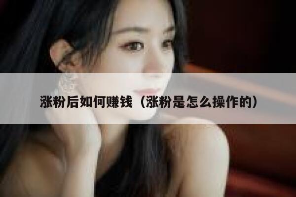 涨粉后如何赚钱（涨粉是怎么操作的） 第1张