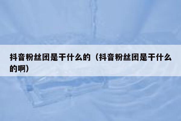 抖音粉丝团是干什么的（抖音粉丝团是干什么的啊） 第1张