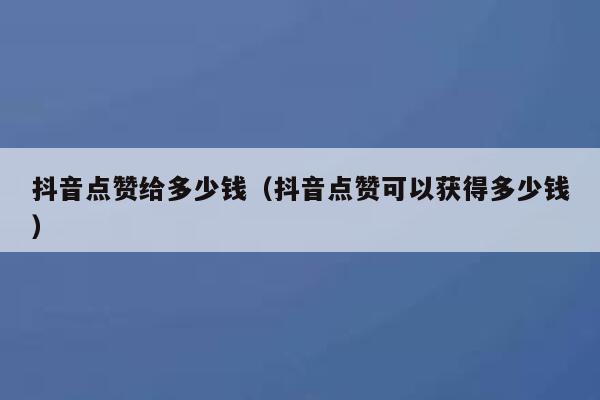 抖音点赞给多少钱（抖音点赞可以获得多少钱） 第1张