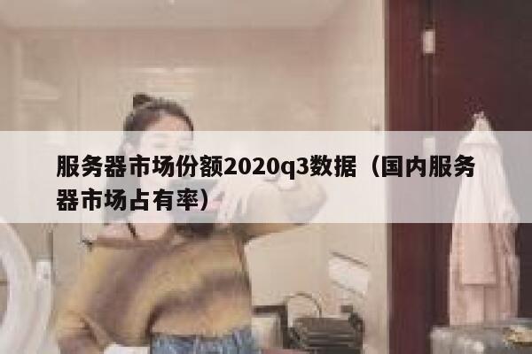 服务器市场份额2020q3数据（国内服务器市场占有率） 第1张