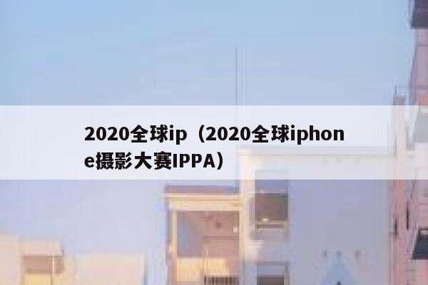2020全球ip（2020全球iphone摄影大赛IPPA） 第1张