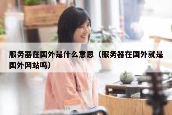服务器在国外是什么意思（服务器在国外就是国外网站吗） 第1张