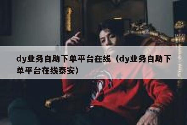 dy业务自助下单平台在线（dy业务自助下单平台在线泰安） 第1张