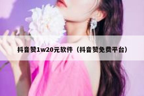抖音赞1w20元软件（抖音赞免费平台） 第1张