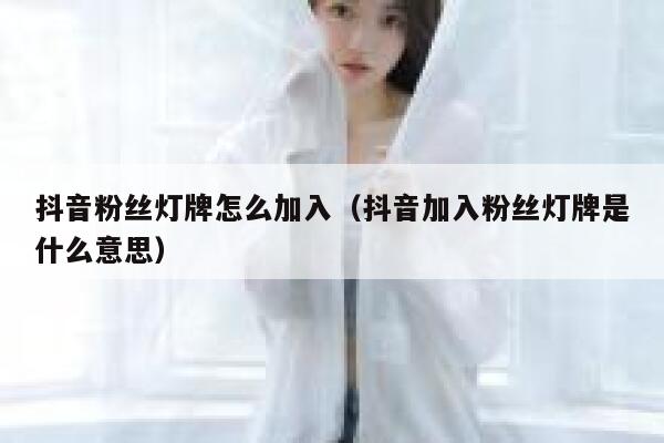 抖音粉丝灯牌怎么加入（抖音加入粉丝灯牌是什么意思） 第1张