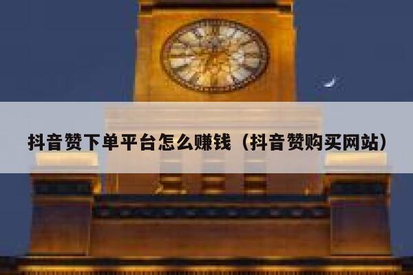 抖音赞下单平台怎么赚钱（抖音赞购买网站） 第1张