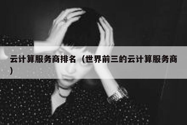 云计算服务商排名（世界前三的云计算服务商） 第1张