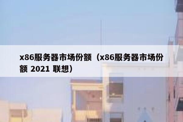 x86服务器市场份额（x86服务器市场份额 2021 联想） 第1张