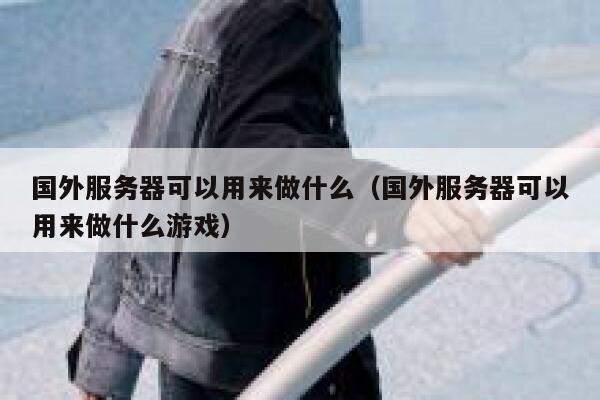 国外服务器可以用来做什么（国外服务器可以用来做什么游戏） 第1张