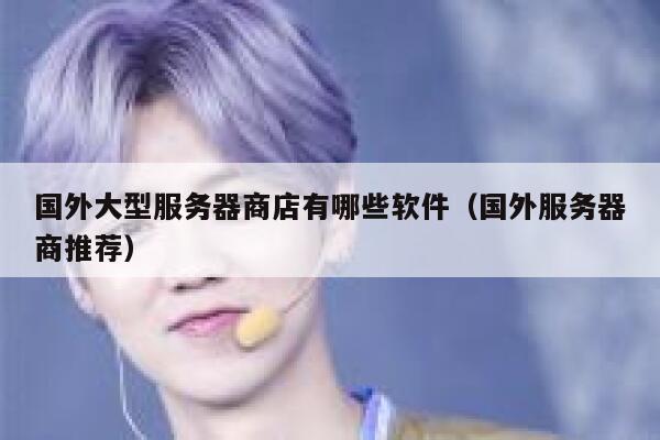 国外大型服务器商店有哪些软件（国外服务器商推荐） 第1张