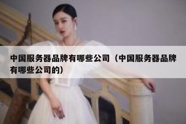中国服务器品牌有哪些公司（中国服务器品牌有哪些公司的） 第1张
